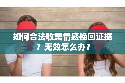 如何合法收集情感挽回证据？无效怎么办？