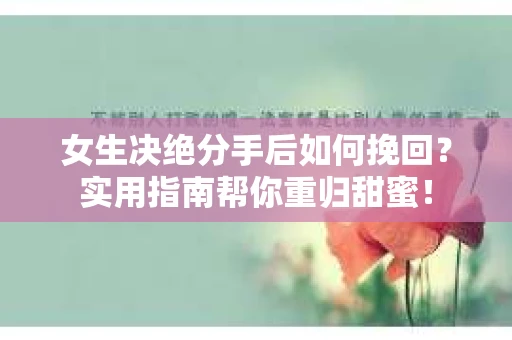 女生决绝分手后如何挽回？实用指南帮你重归甜蜜！