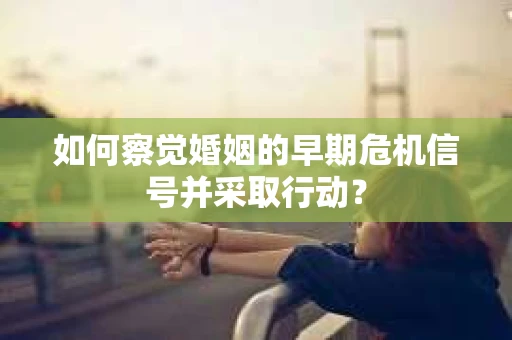 如何察觉婚姻的早期危机信号并采取行动？