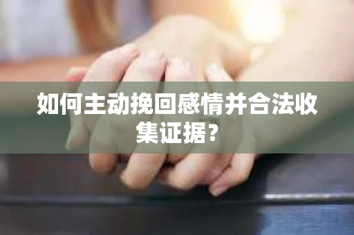 如何主动挽回感情并合法收集证据？