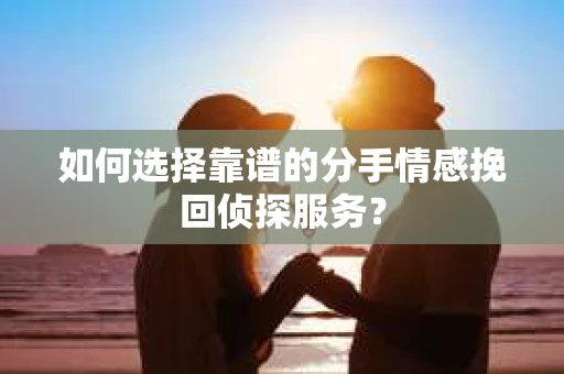 如何选择靠谱的分手情感挽回侦探服务？