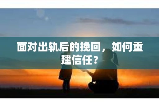 面对出轨后的挽回，如何重建信任？