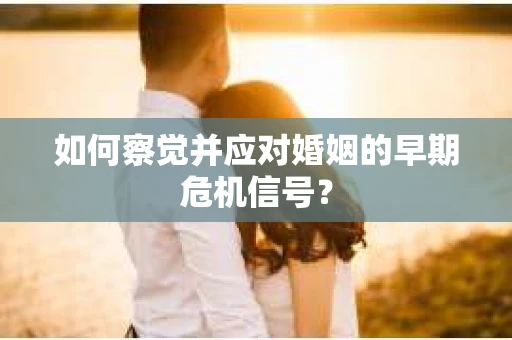 如何察觉并应对婚姻的早期危机信号？