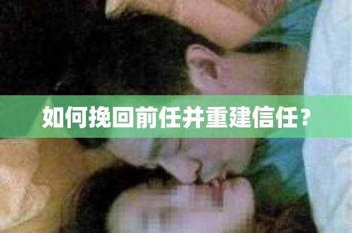 如何挽回前任并重建信任？