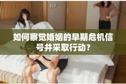 如何察觉婚姻的早期危机信号并采取行动？
