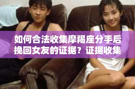 如何合法收集摩羯座分手后挽回女友的证据？证据收集策略与法律风险防范
