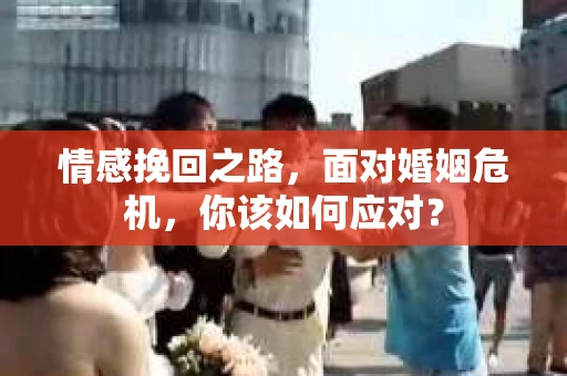 情感挽回之路，面对婚姻危机，你该如何应对？