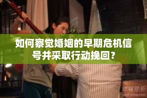 如何察觉婚姻的早期危机信号并采取行动挽回? 如何察觉婚姻的早期危机信号并采取行动挽回?