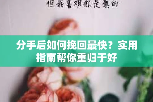 分手后如何挽回最快？实用指南帮你重归于好