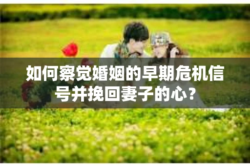 如何察觉婚姻的早期危机信号并挽回妻子的心？
