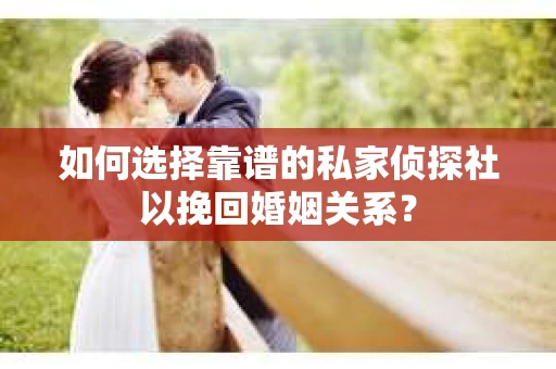 如何选择靠谱的私家侦探社以挽回婚姻关系？