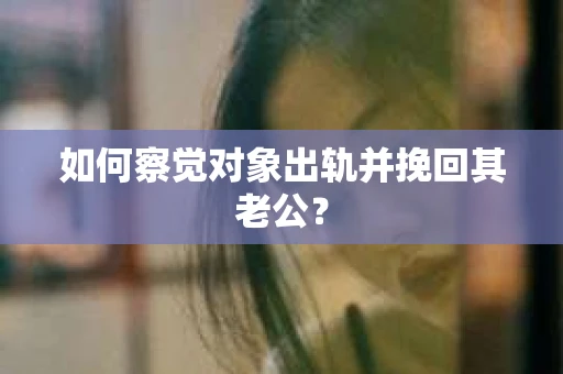 如何察觉对象出轨并挽回其老公? 如何察觉对象出轨并挽回其老公?