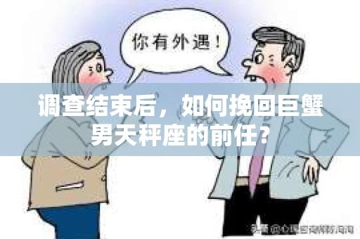 调查结束后,如何挽回巨蟹男天秤座的前任? 调查结束后,如何挽回巨蟹男天秤座的前任?