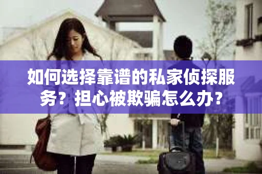 如何选择靠谱的私家侦探服务？担心被欺骗怎么办？
