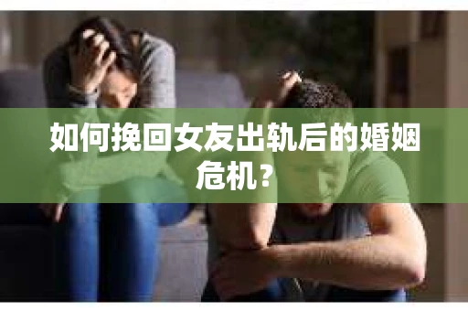 如何挽回女友出轨后的婚姻危机？