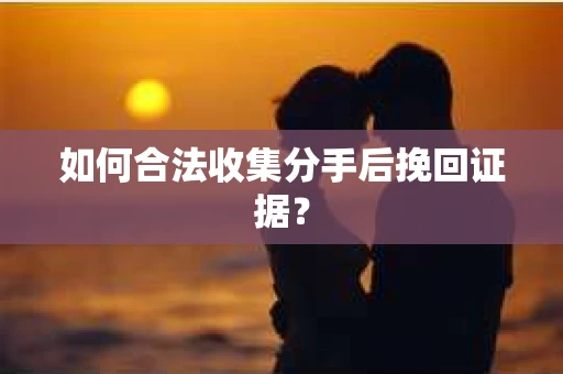 如何合法收集分手后挽回证据？