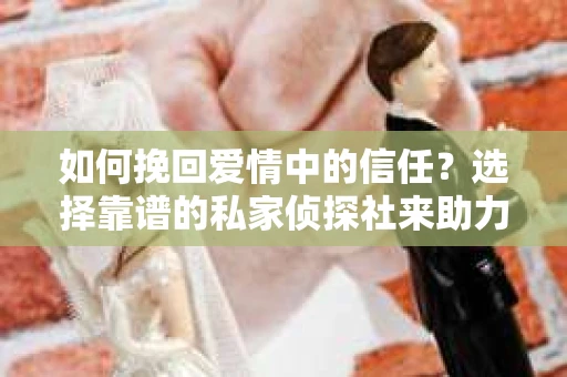 如何挽回爱情中的信任？选择靠谱的私家侦探社来助力