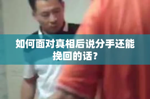 如何面对真相后说分手还能挽回的话？
