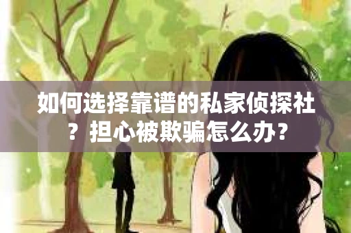 如何选择靠谱的私家侦探社？担心被欺骗怎么办？