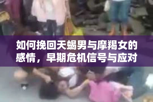 如何挽回天蝎男与摩羯女的感情，早期危机信号与应对策略