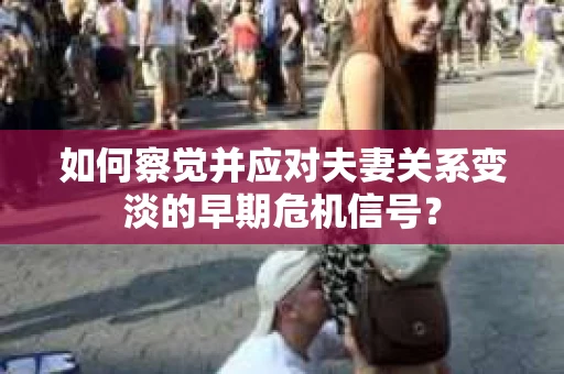 如何察觉并应对夫妻关系变淡的早期危机信号？