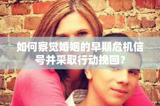 如何察觉婚姻的早期危机信号并采取行动挽回？