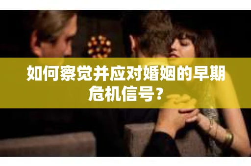 如何察觉并应对婚姻的早期危机信号? 如何察觉并应对婚姻的早期危机信号?
