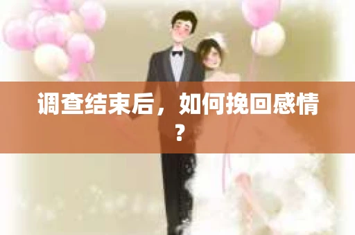 调查结束后,如何挽回感情? 调查结束后,如何挽回感情?