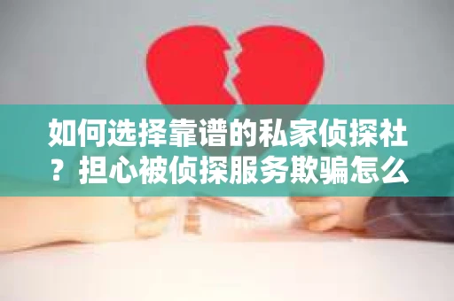 如何选择靠谱的私家侦探社？担心被侦探服务欺骗怎么办？