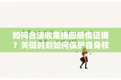 如何合法收集挽回感情证据？关键时刻如何保护自身权益？