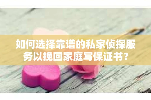如何选择靠谱的私家侦探服务以挽回家庭写保证书？