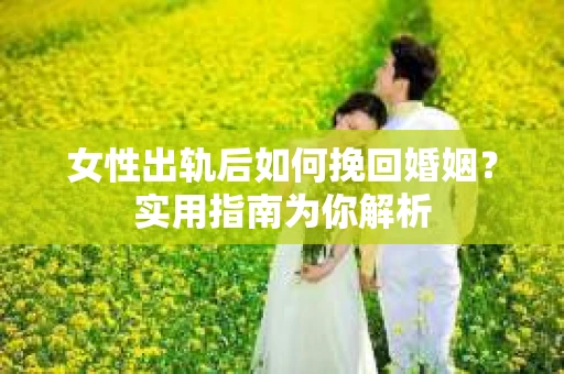 女性出轨后如何挽回婚姻？实用指南为你解析