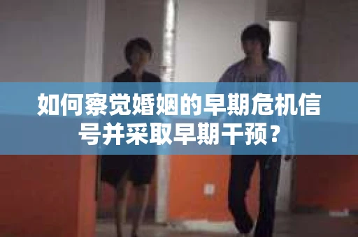 如何察觉婚姻的早期危机信号并采取早期干预？
