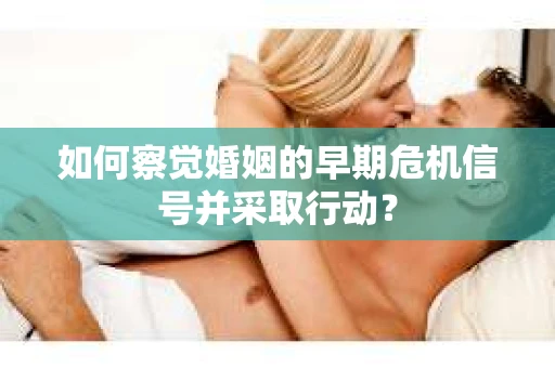 如何察觉婚姻的早期危机信号并采取行动? 如何察觉婚姻的早期危机信号并采取行动?