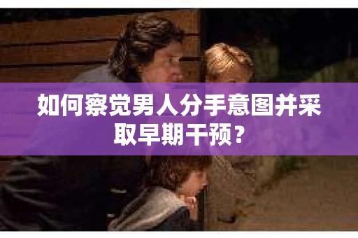 如何察觉男人分手意图并采取早期干预? 如何察觉男人分手意图并采取早期干预?