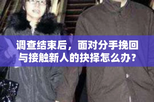 调查结束后，面对分手挽回与接触新人的抉择怎么办？