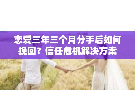 恋爱三年三个月分手后如何挽回？信任危机解决方案