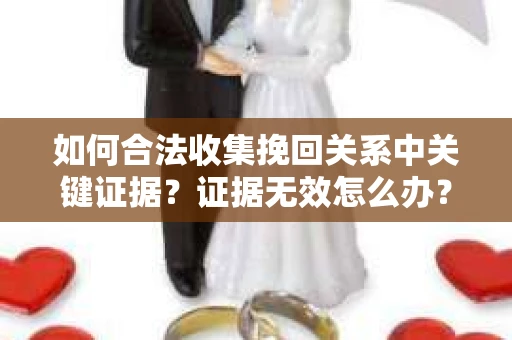 如何合法收集挽回关系中关键证据？证据无效怎么办？