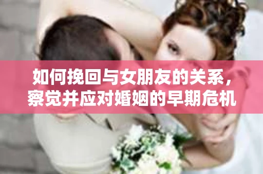 如何挽回与女朋友的关系，察觉并应对婚姻的早期危机信号