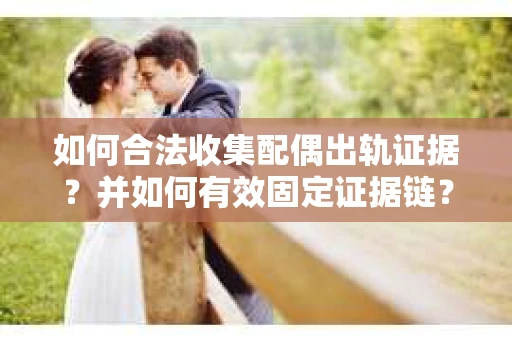 如何合法收集配偶出轨证据？并如何有效固定证据链？
