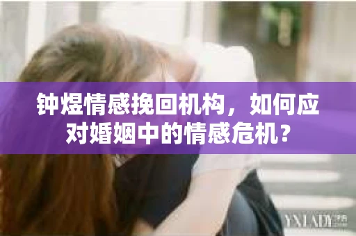 钟煜情感挽回机构，如何应对婚姻中的情感危机？