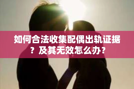 如何合法收集配偶出轨证据？及其无效怎么办？