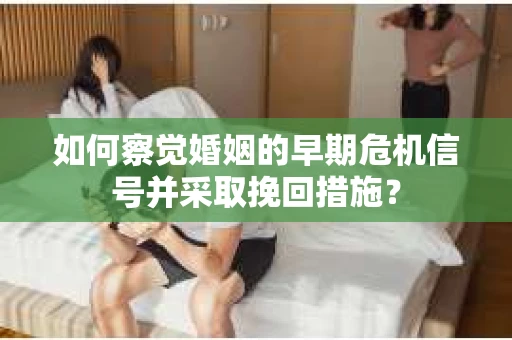 如何察觉婚姻的早期危机信号并采取挽回措施？