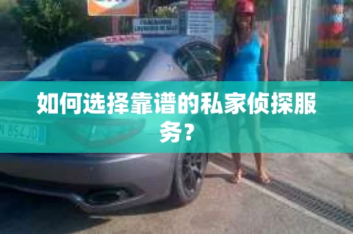 如何选择靠谱的私家侦探服务? 如何选择靠谱的私家侦探服务?