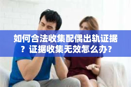 如何合法收集配偶出轨证据？证据收集无效怎么办？
