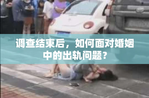 调查结束后,如何面对婚姻中的出轨问题? 调查结束后,如何面对婚姻中的出轨问题?
