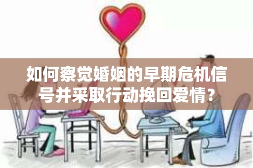 如何察觉婚姻的早期危机信号并采取行动挽回爱情？