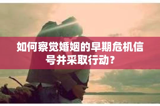 如何察觉婚姻的早期危机信号并采取行动？