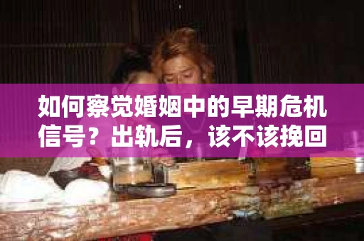 如何察觉婚姻中的早期危机信号？出轨后，该不该挽回怎么办？