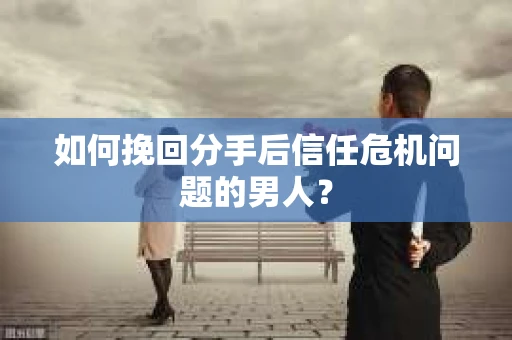 如何挽回分手后信任危机问题的男人? 如何挽回分手后信任危机问题的男人?